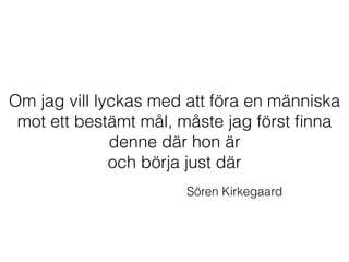 Om jag vill lyckas med att föra en människa
mot ett bestämt mål, måste jag först ﬁnna
denne där hon är
och börja just där
Sören Kirkegaard
 