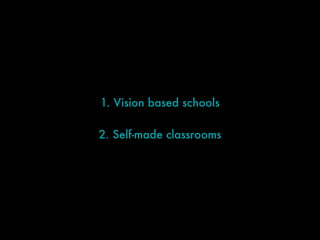 1. Vision based schools
2. Self-made classrooms
 