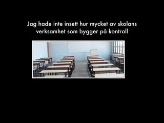 Jag hade inte insett hur mycket av skolans
verksamhet som bygger på kontroll
 
