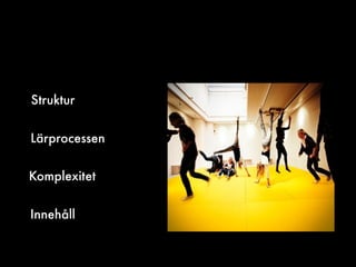 Struktur
Komplexitet
Innehåll
Lärprocessen
 