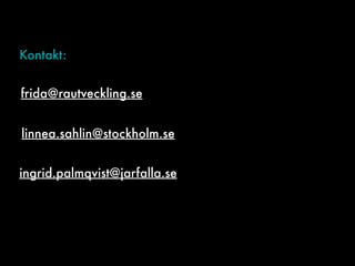 Kontakt:
frida@rautveckling.se
linnea.sahlin@stockholm.se
ingrid.palmqvist@jarfalla.se
 