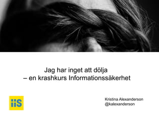 iis.se
Jag har inget att dölja
– en krashkurs Informationssäkerhet
Kristina Alexanderson
@kalexanderson
 