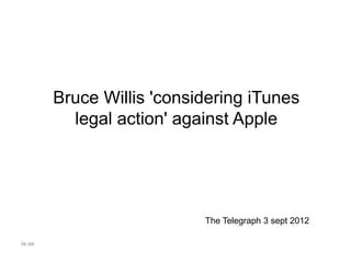 iis.se
Bruce Willis 'considering iTunes
legal action' against Apple
The Telegraph 3 sept 2012
 
