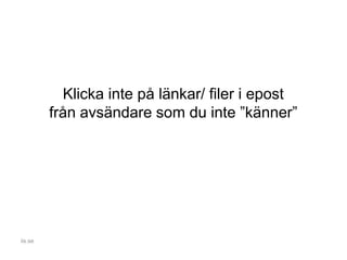 Klicka inte på länkar/ filer i epost
från avsändare som du inte ”känner”
iis.se
 