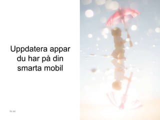 Uppdatera appar
du har på din
smarta mobil
iis.se
 