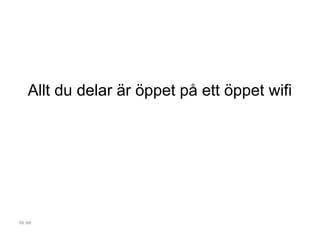 Allt du delar är öppet på ett öppet wifi
iis.se
 