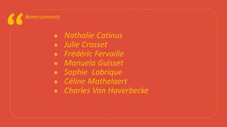 “
Remerciements
● Nathalie Catinus
● Julie Crasset
● Frédéric Fervaille
● Manuela Guisset
● Sophie Labrique
● Céline Mathelaert
● Charles Van Haverbecke
 