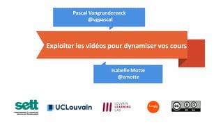 Exploiter les vidéos pour dynamiser vos cours
Isabelle Motte
@zmotte
Pascal Vangrundereeck
@vgpascal
 