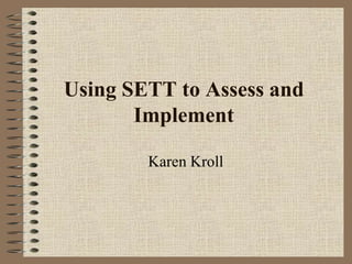 Using SETT to Assess and
       Implement

        Karen Kroll
 