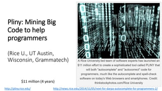 Pliny: Mining Big
Code to help
programmers
(Rice U., UT Austin,
Wisconsin, Grammatech)
http://pliny.rice.edu/ http://news.rice.edu/2014/11/05/next-for-darpa-autocomplete-for-programmers-2/
$11 million (4 years)
 