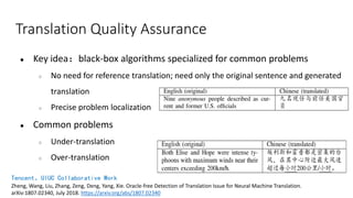 Translation Quality Assurance
● Key idea：black-box algorithms specialized for common problems
○ No need for reference translation; need only the original sentence and generated
translation
○ Precise problem localization
● Common problems
○ Under-translation
○ Over-translation
Tencent、UIUC Collaborative Work
Zheng, Wang, Liu, Zhang, Zeng, Deng, Yang, Xie. Oracle-free Detection of Translation Issue for Neural Machine Translation.
arXiv:1807.02340, July 2018. https://arxiv.org/abs/1807.02340
 