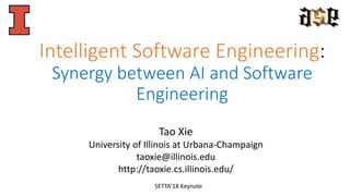 Intelligent Software Engineering:
Synergy between AI and Software
Engineering
Tao Xie
University of Illinois at Urbana-Champaign
taoxie@illinois.edu
http://taoxie.cs.illinois.edu/
SETTA’18 Keynote
 