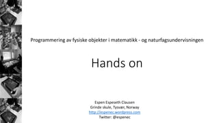 Programmering av fysiske objekter i matematikk - og naturfagsundervisningen
Espen Espeseth Clausen
Grinde skule, Tysvær, Norway
http://espenec.wordpress.com
Twitter: @espenec
Hands on
 