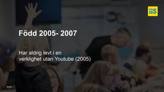 iis.se
Född 2005- 2007
Har aldrig levt i en
verklighet utan Youtube (2005)
 
