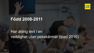 iis.se
Född 2008-2011
Har aldrig levt i en
verklighet utan pekskärmar (ipad 2010)
 
