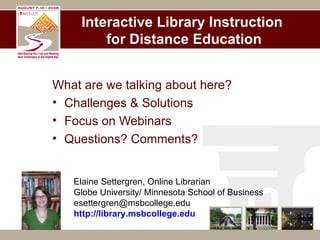 Interactive Library Instruction  for Distance Education ,[object Object],[object Object],[object Object],[object Object],Elaine Settergren, Online Librarian Globe University/ Minnesota School of Business [email_address] http://library.msbcollege.edu   