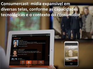 Consumercast:	
  mídia	
  expansível	
  em	
  	
  
diversas	
  telas,	
  conforme	
  as	
  capacidades	
  
tecnológicas	
  e	
  o	
  contexto	
  do	
  consumidor	
  
 