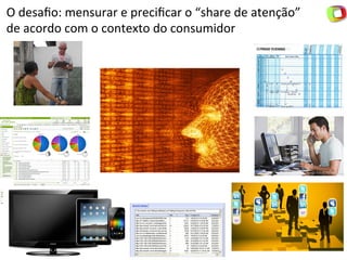 O	
  desaﬁo:	
  mensurar	
  e	
  preciﬁcar	
  o	
  “share	
  de	
  atenção”	
  	
  
de	
  acordo	
  com	
  o	
  contexto	
  do	
  consumidor	
  
 