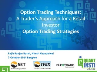 Rajib Ranjan Borah, Nitesh Khandelwal
7-October-2014 Bangkok
Option Trading Techniques:
A Trader’s Approach for a Retail
Investor
Option Trading Strategies
 