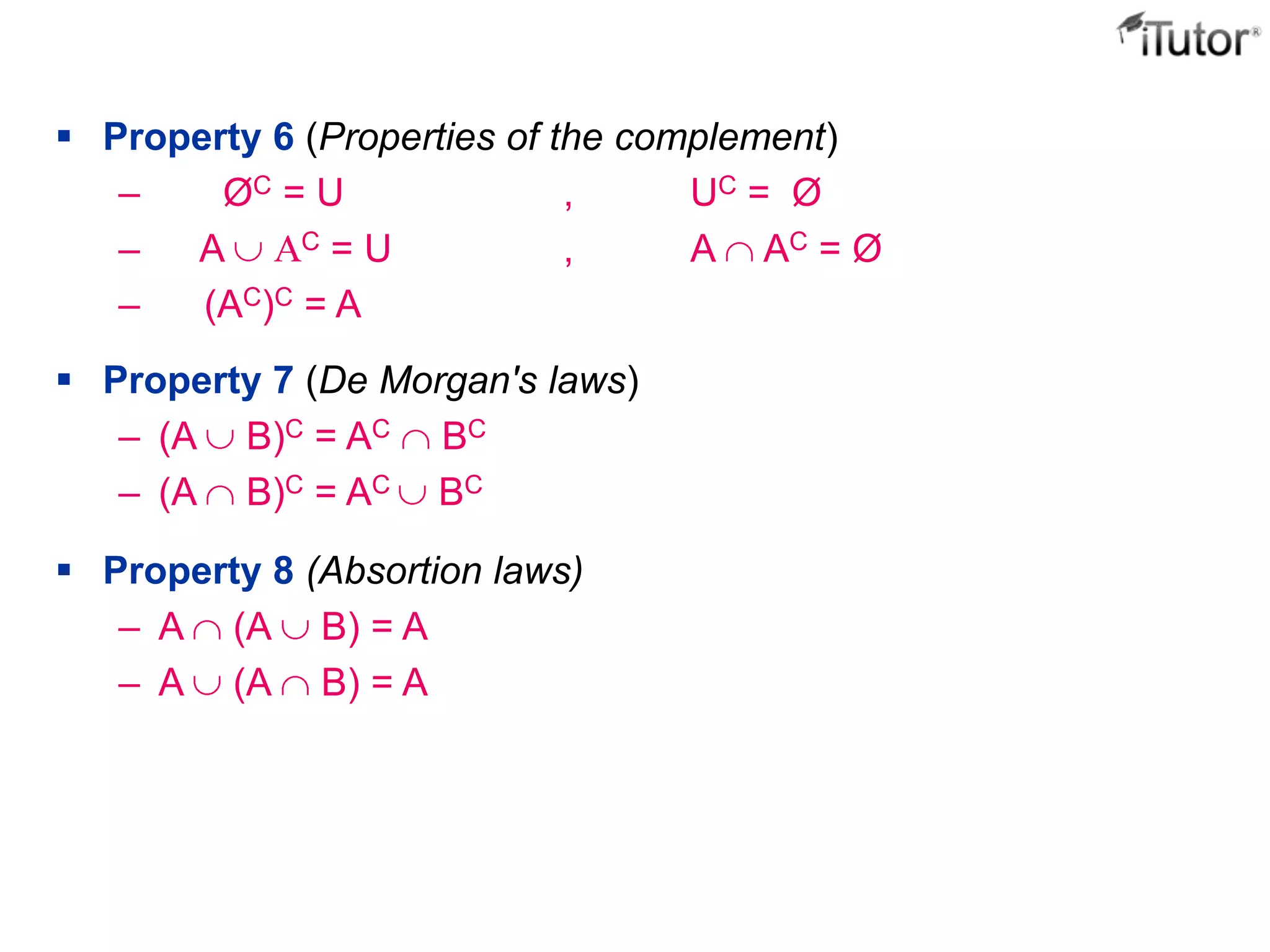  Property 6 (Properties of the complement)
– ØC = U , UC = Ø
– A C = U , A AC = Ø
– (AC)C = A
 Property 7 (De Morgan's laws)
– (A B)C = AC BC
– (A B)C = AC BC
 Property 8 (Absortion laws)
– A (A B) = A
– A (A B) = A
 