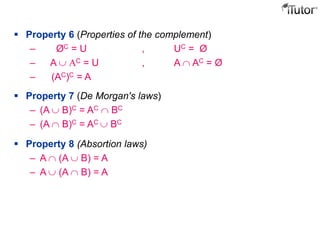  Property 6 (Properties of the complement)
– ØC = U , UC = Ø
– A C = U , A AC = Ø
– (AC)C = A
 Property 7 (De Morgan's laws)
– (A B)C = AC BC
– (A B)C = AC BC
 Property 8 (Absortion laws)
– A (A B) = A
– A (A B) = A
 