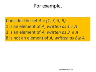 For example,
Consider the set A = {1, 3, 5, 9}
1 is an element of A, written as 1 A
3 is an element of A, written as 3  A
8 is not an element of A, written as 8 A
 