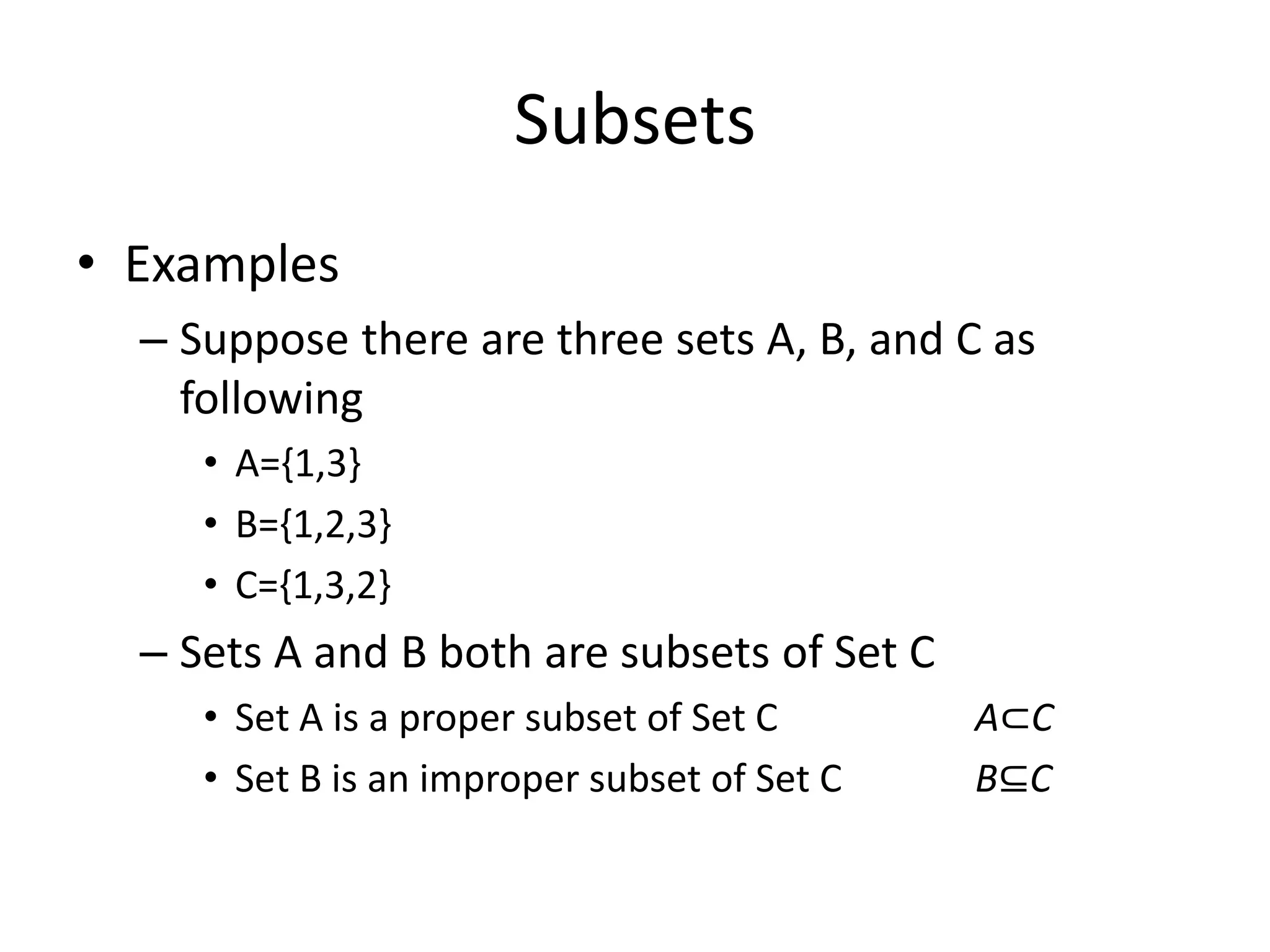 Subsets
• Examples
– Suppose there are three sets A, B, and C as
following
• A={1,3}
• B={1,2,3}
• C={1,3,2}
– Sets A and B both are subsets of Set C
• Set A is a proper subset of Set C A⊂C
• Set B is an improper subset of Set C B⊆C
 