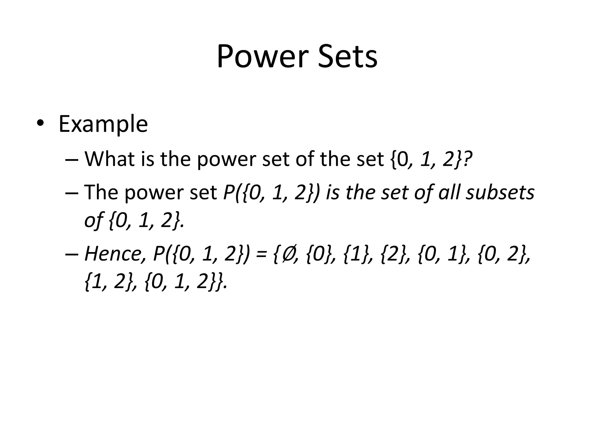 Power Sets
• Example
– What is the power set of the set {0, 1, 2}?
– The power set P({0, 1, 2}) is the set of all subsets
of {0, 1, 2}.
– Hence, P({0, 1, 2}) = {∅, {0}, {1}, {2}, {0, 1}, {0, 2},
{1, 2}, {0, 1, 2}}.
 