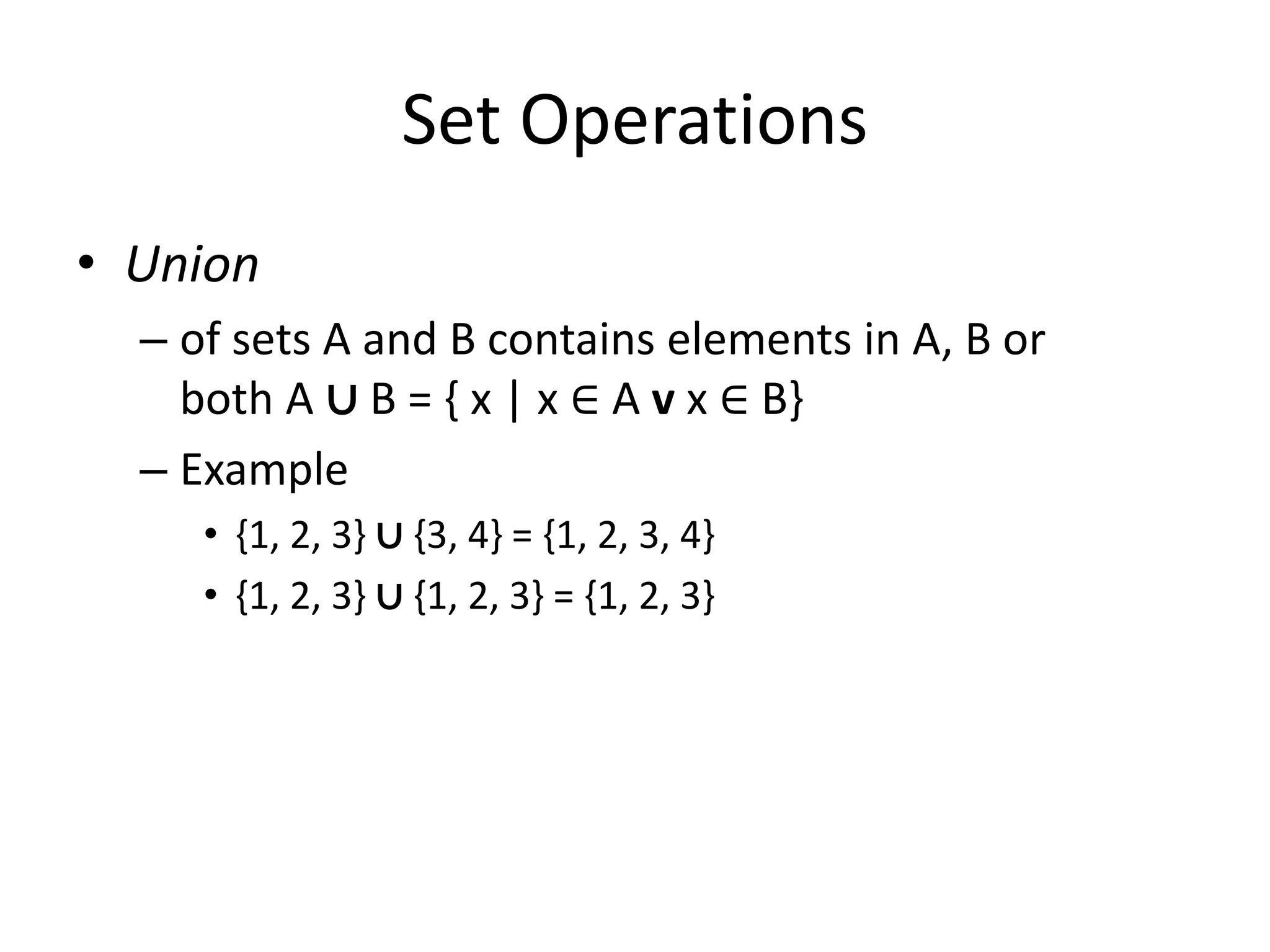 Set Operations
• Union
– of sets A and B contains elements in A, B or
both A ∪ B = { x | x ∈ A v x ∈ B}
– Example
• {1, 2, 3} ∪ {3, 4} = {1, 2, 3, 4}
• {1, 2, 3} ∪ {1, 2, 3} = {1, 2, 3}
 