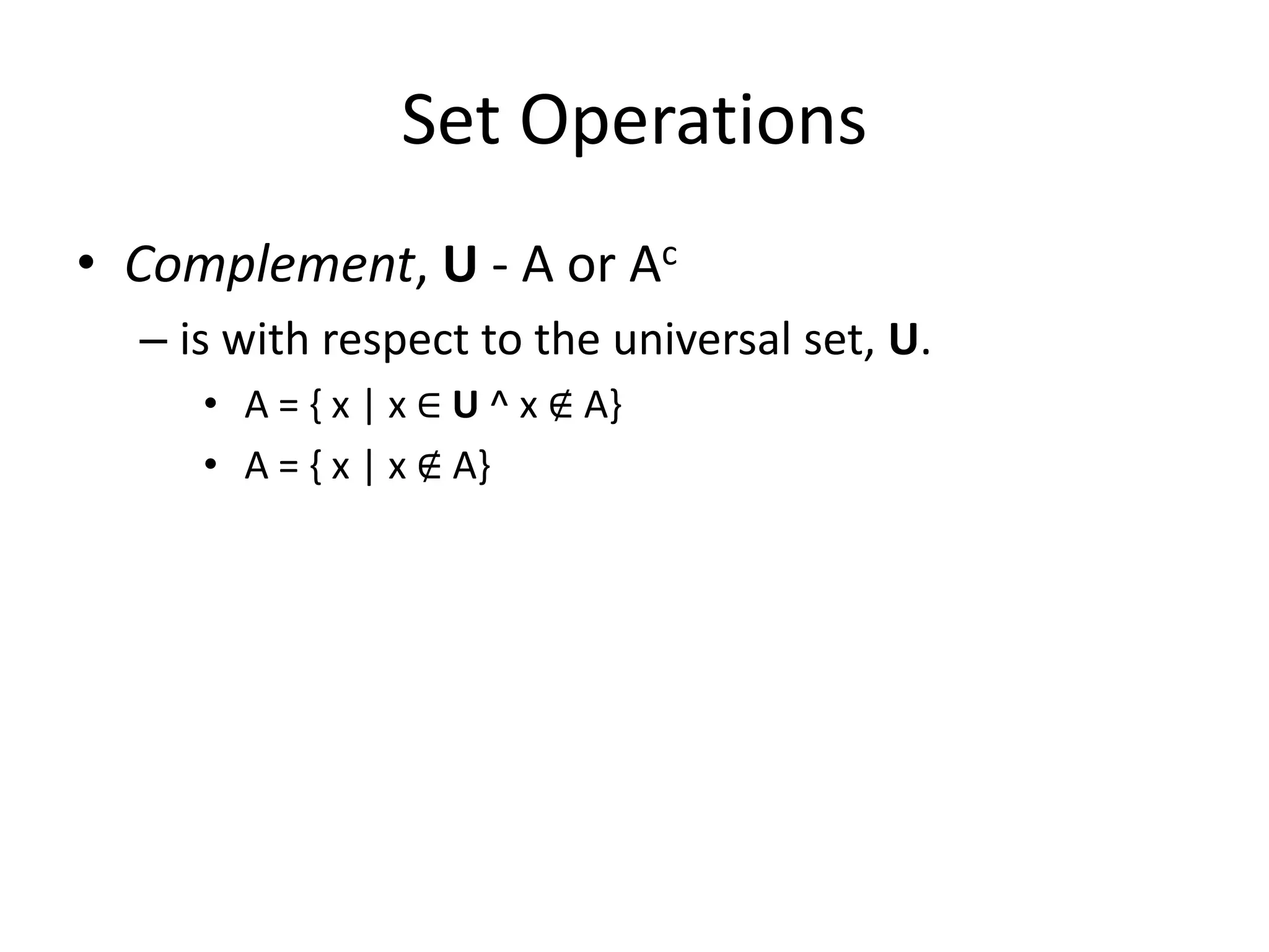 Set Operations
• Complement, U - A or Ac
– is with respect to the universal set, U.
• A = { x | x ∈ U ^ x ∉ A}
• A = { x | x ∉ A}
 