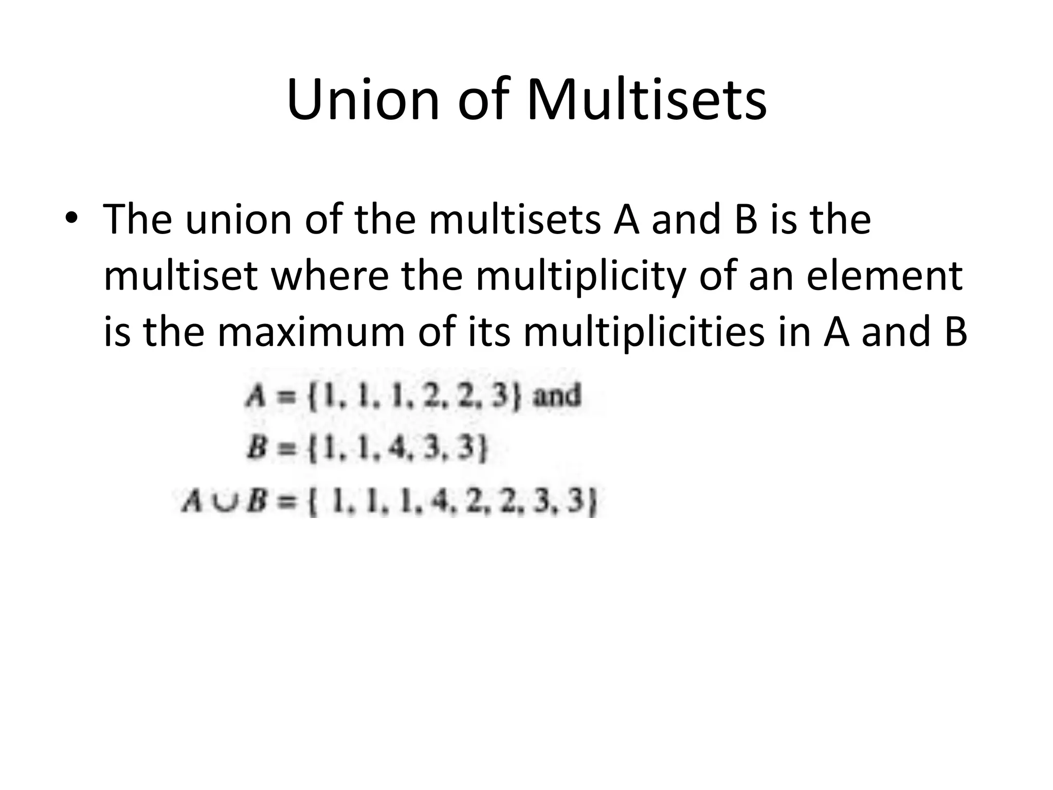 Union of Multisets
• The union of the multisets A and B is the
multiset where the multiplicity of an element
is the maximum of its multiplicities in A and B
 