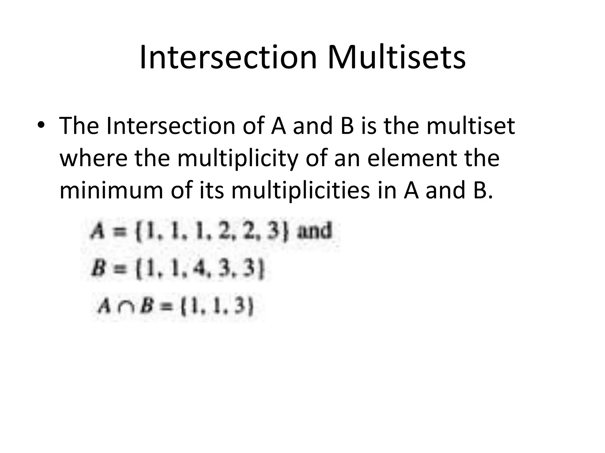 Intersection Multisets
• The Intersection of A and B is the multiset
where the multiplicity of an element the
minimum of its multiplicities in A and B.
 