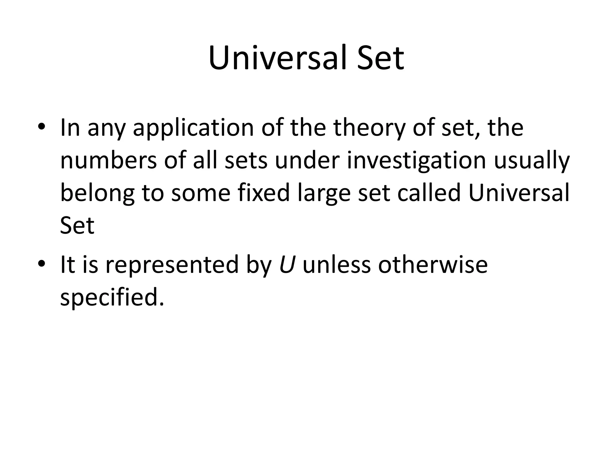 Universal Set
• In any application of the theory of set, the
numbers of all sets under investigation usually
belong to some fixed large set called Universal
Set
• It is represented by U unless otherwise
specified.
 