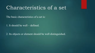 Characteristics of a set
The basic characteristics of a set is:
1. It should be well – defined.
2. Its objects or element should be well distinguished.
 