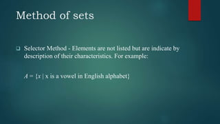 Method of sets
 Selector Method - Elements are not listed but are indicate by
description of their characteristics. For example:
A = {x | x is a vowel in English alphabet}
 