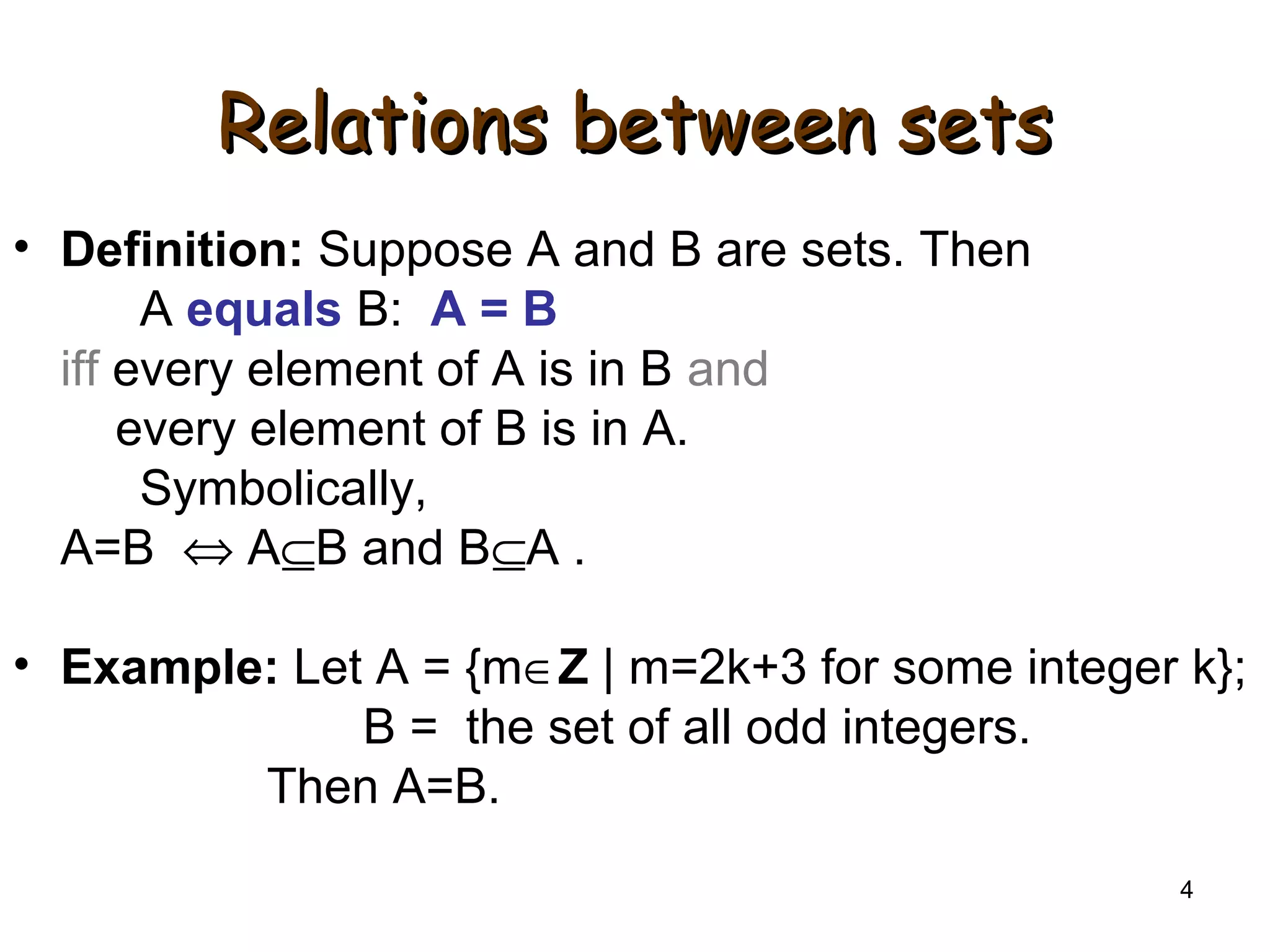 4
Relations between setsRelations between sets
• Definition: Suppose A and B are sets. Then
A equals B: A = B
iff every element of A is in B and
every element of B is in A.
Symbolically,
A=B ⇔ A⊆B and B⊆A .
• Example: Let A = {m∈Z | m=2k+3 for some integer k};
B = the set of all odd integers.
Then A=B.
 