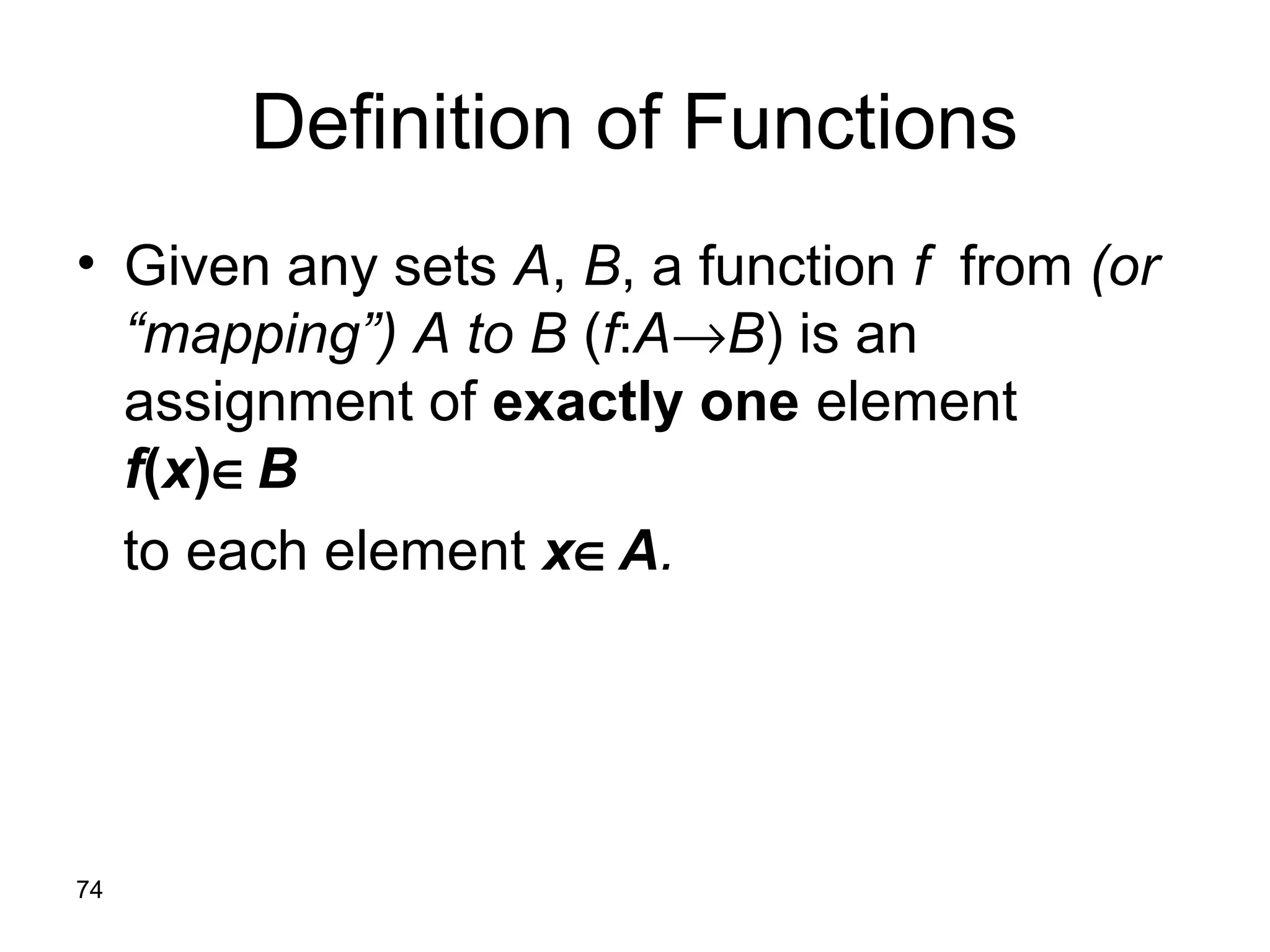 74
Definition of Functions
• Given any sets A, B, a function f from (or
“mapping”) A to B (f:A→B) is an
assignment of exactly one element
f(x)∈B
to each element x∈A.
 