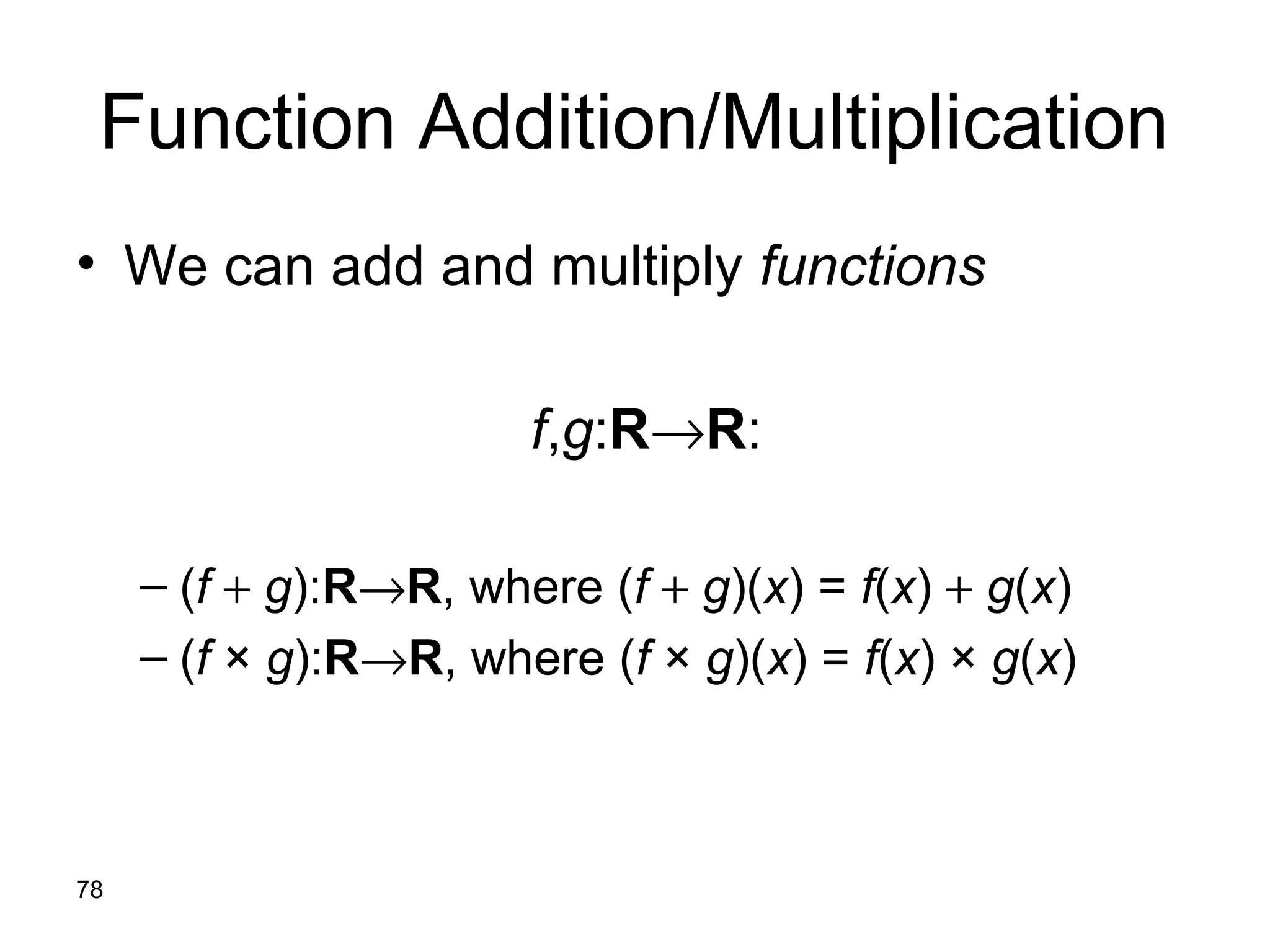 78
Function Addition/Multiplication
• We can add and multiply functions
f,g:R→R:
– (f + g):R→R, where (f + g)(x) = f(x) + g(x)
– (f × g):R→R, where (f × g)(x) = f(x) × g(x)
 