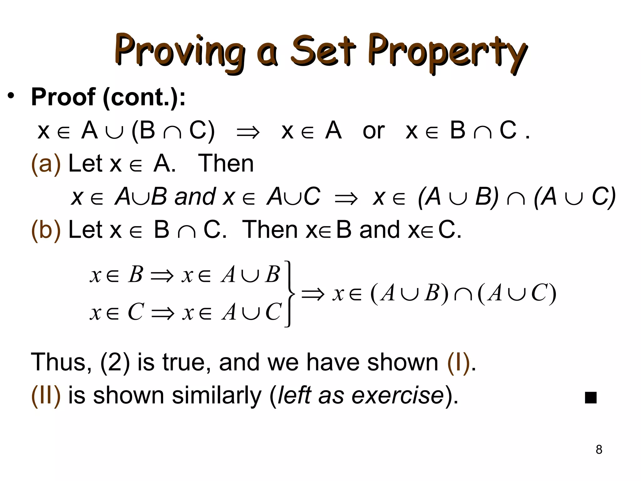 8
Proving a Set PropertyProving a Set Property
• Proof (cont.):
x ∈ A ∪ (B ∩ C) ⇒ x ∈ A or x ∈ B ∩ C .
(a) Let x ∈ A. Then
x ∈ A∪B and x ∈ A∪C ⇒ x ∈ (A ∪ B) ∩ (A ∪ C)
(b) Let x ∈ B ∩ C. Then x∈B and x∈C.
Thus, (2) is true, and we have shown (I).
(II) is shown similarly (left as exercise). ■
)()( CABAx
CAxCx
BAxBx
∪∩∪∈⇒



∪∈⇒∈
∪∈⇒∈
 