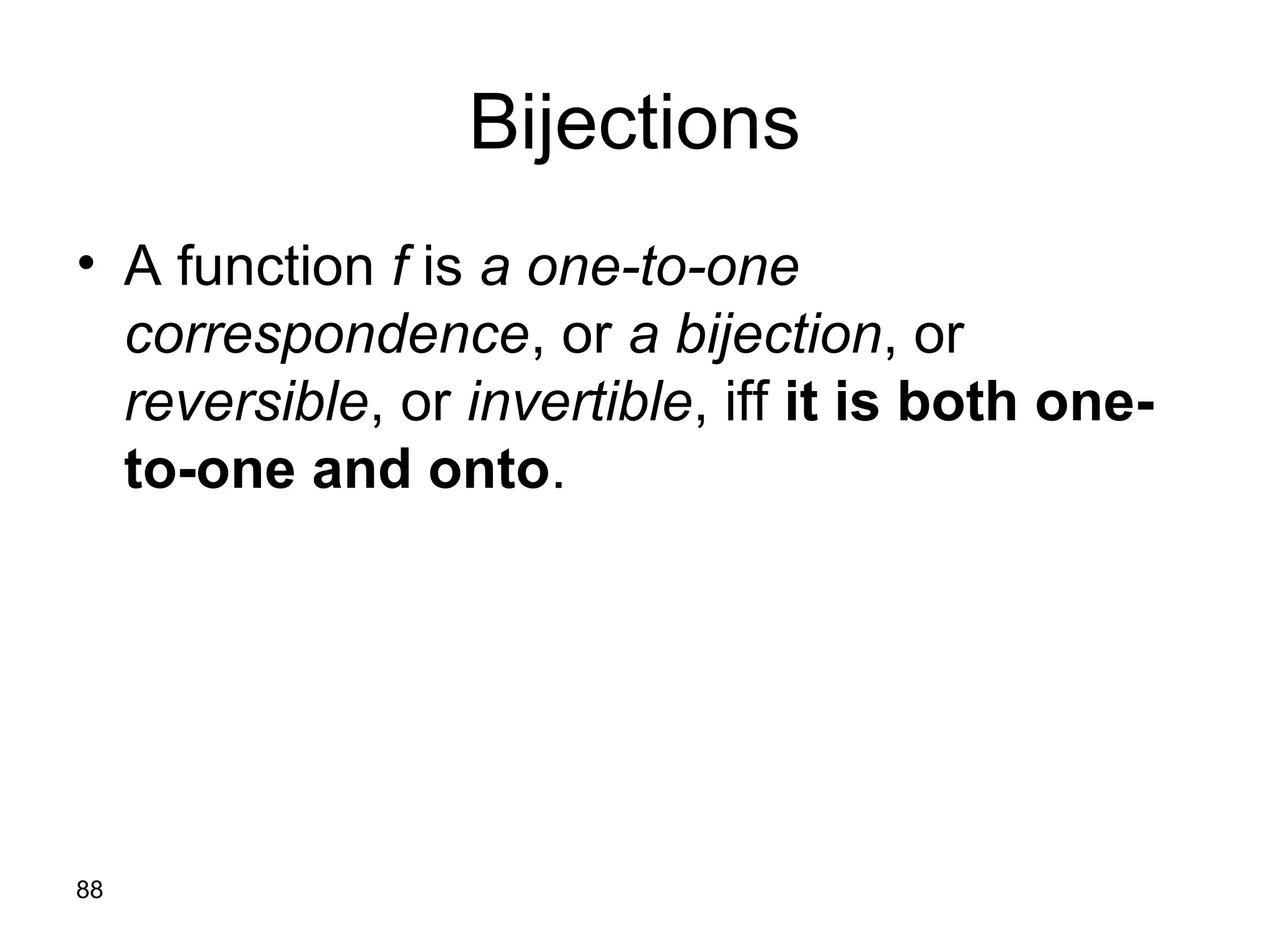 88
Bijections
• A function f is a one-to-one
correspondence, or a bijection, or
reversible, or invertible, iff it is both one-
to-one and onto.
 