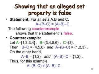11
Showing that an alleged setShowing that an alleged set
property is falseproperty is false
• Statement: For all sets A,B and C,
A−(B−C) = (A−B)−C .
The following counterexample
shows that the statement is false.
• Counterexample:
Let A={1,2,3,4} , B={3,4,5,6} , C={3}.
Then B−C = {4,5,6} and A−(B−C) = {1,2,3} .
On the other hand,
A−B = {1,2} and (A−B)−C = {1,2} .
Thus, for this example
A−(B−C) ≠ (A−B)−C .
 