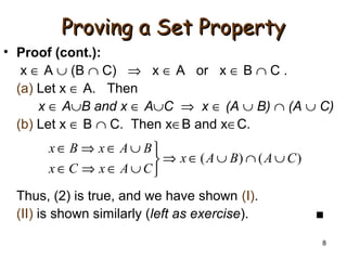 8
Proving a Set PropertyProving a Set Property
• Proof (cont.):
x ∈ A ∪ (B ∩ C) ⇒ x ∈ A or x ∈ B ∩ C .
(a) Let x ∈ A. Then
x ∈ A∪B and x ∈ A∪C ⇒ x ∈ (A ∪ B) ∩ (A ∪ C)
(b) Let x ∈ B ∩ C. Then x∈B and x∈C.
Thus, (2) is true, and we have shown (I).
(II) is shown similarly (left as exercise). ■
)()( CABAx
CAxCx
BAxBx
∪∩∪∈⇒



∪∈⇒∈
∪∈⇒∈
 