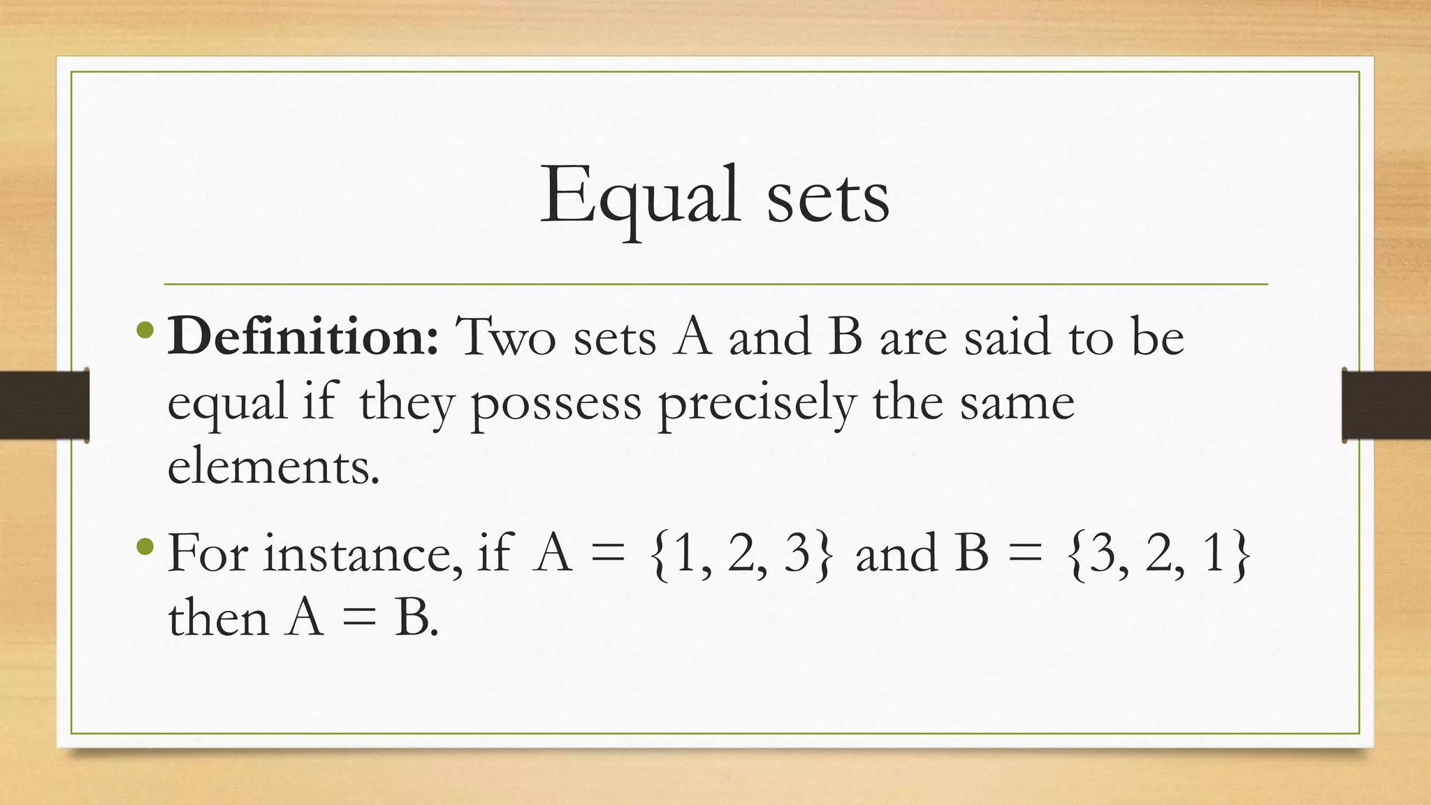 Equal sets
•Definition: Two sets A and B are said to be
equal if they possess precisely the same
elements.
•For instance, if A = {1, 2, 3} and B = {3, 2, 1}
then A = B.
 