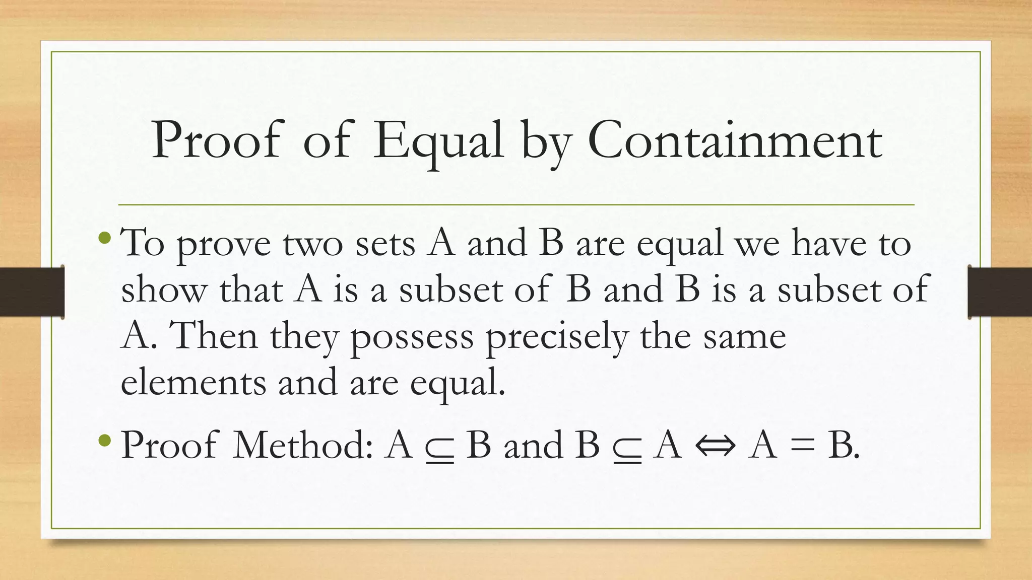 Proof of Equal by Containment
•To prove two sets A and B are equal we have to
show that A is a subset of B and B is a subset of
A. Then they possess precisely the same
elements and are equal.
•Proof Method: A  B and B  A ⇔ A = B.
 