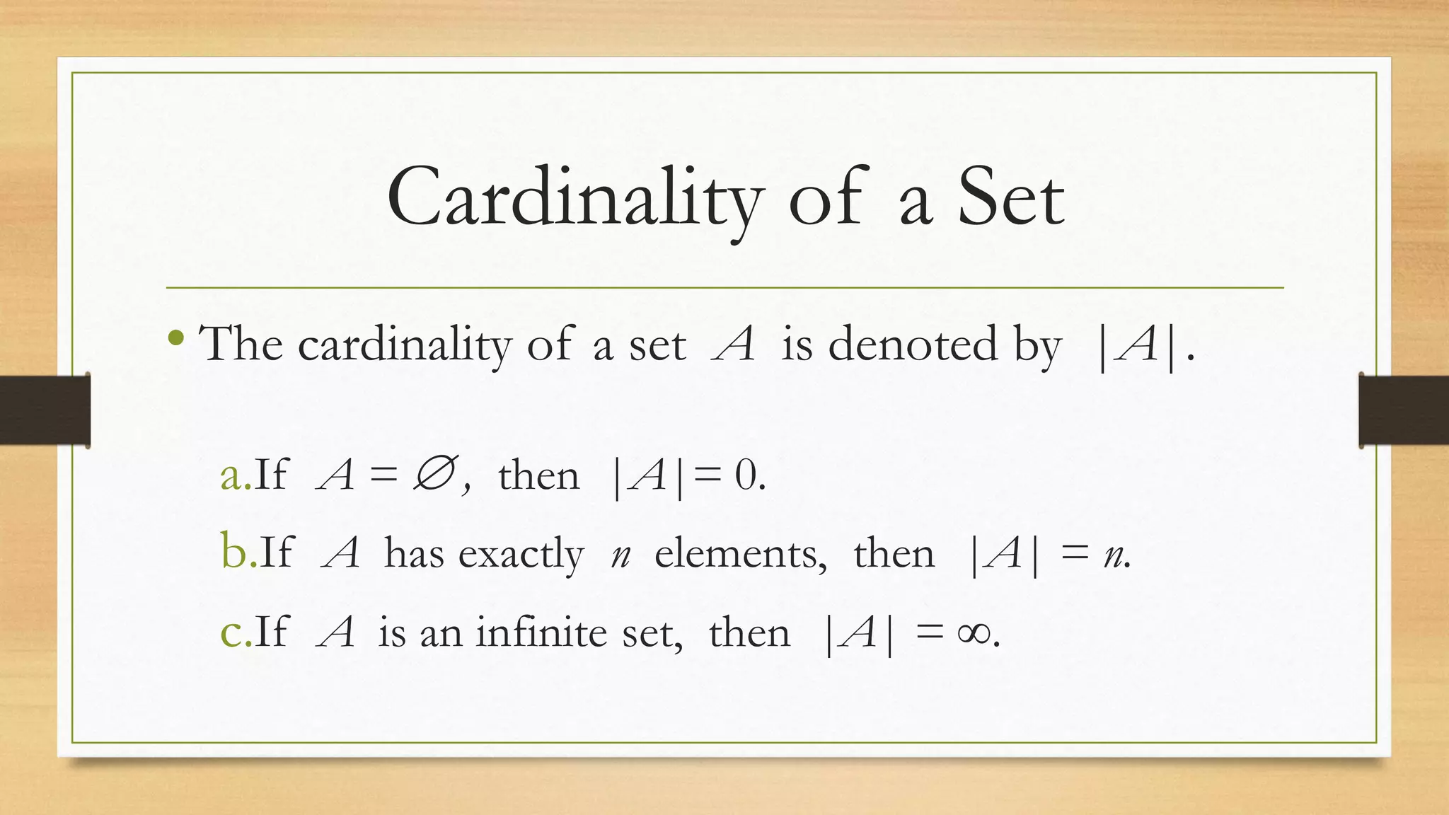 Cardinality of a Set
• The cardinality of a set A is denoted by |A|.
a.If A =  , then |A|= 0.
b.If A has exactly n elements, then |A| = n.
c.If A is an infinite set, then |A| = .
 