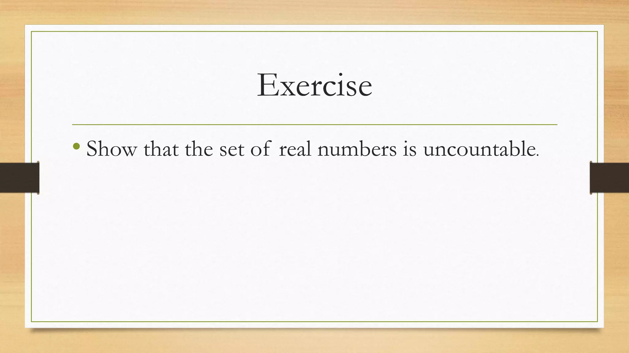 Exercise
• Show that the set of real numbers is uncountable.
 