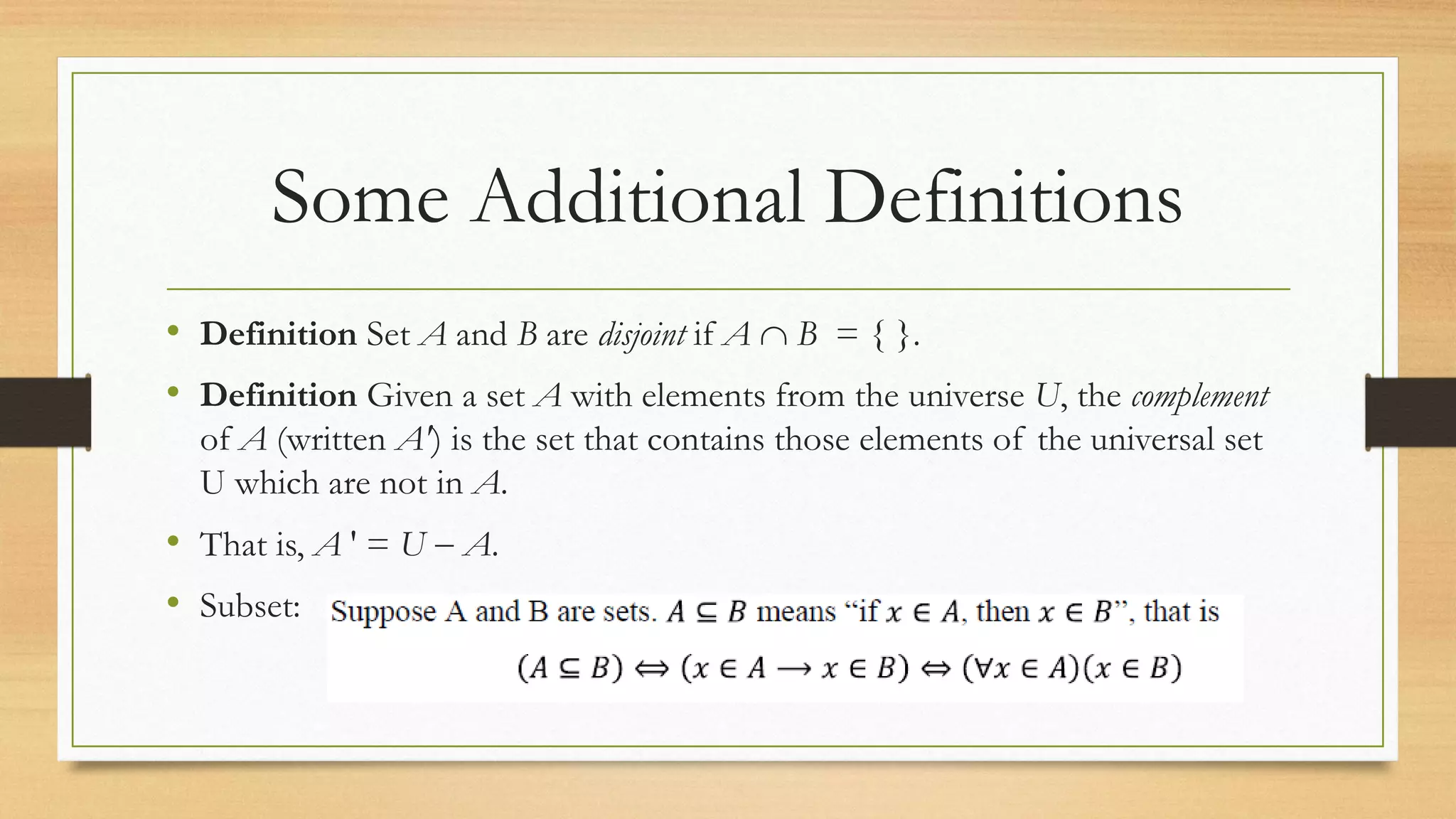 Some Additional Definitions
• Definition Set A and B are disjoint if A  B = { }.
• Definition Given a set A with elements from the universe U, the complement
of A (written A') is the set that contains those elements of the universal set
U which are not in A.
• That is, A ' = U  A.
• Subset:
 