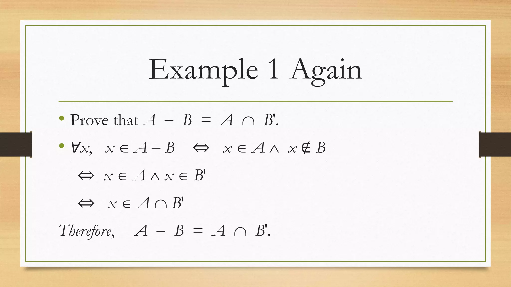 Example 1 Again
• Prove that A  B = A  B′.
• Ɐx, x  A  B ⇔ x  A  x ∉ B
⇔ x  A  x  B′
⇔ x  A  B′
Therefore, A  B = A  B′.
 