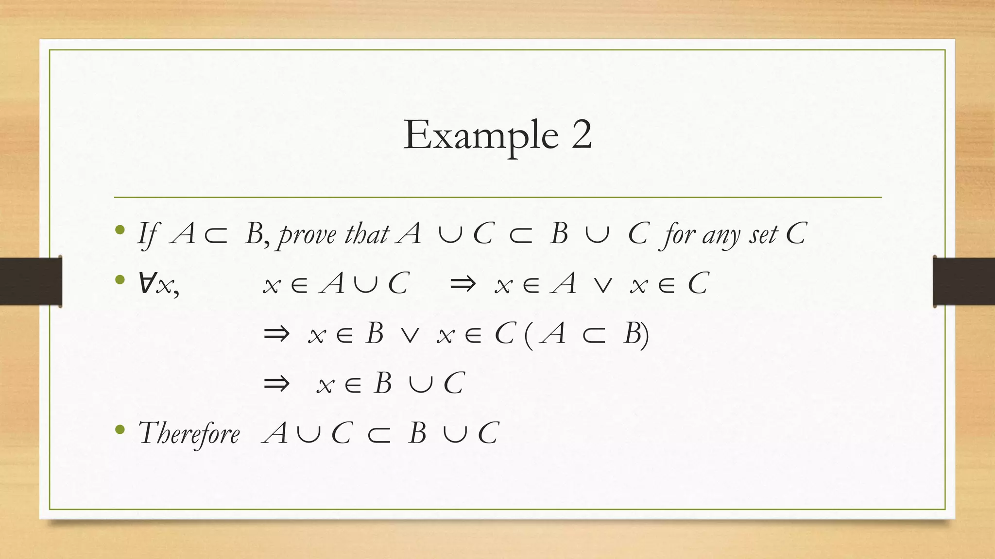 Example 2
• If A  B, prove that A  C  B  C for any set C
• Ɐx, x  A  C ⇒ x  A  x  C
⇒ x  B  x  C ( A  B)
⇒ x  B  C
• Therefore A  C  B  C
 