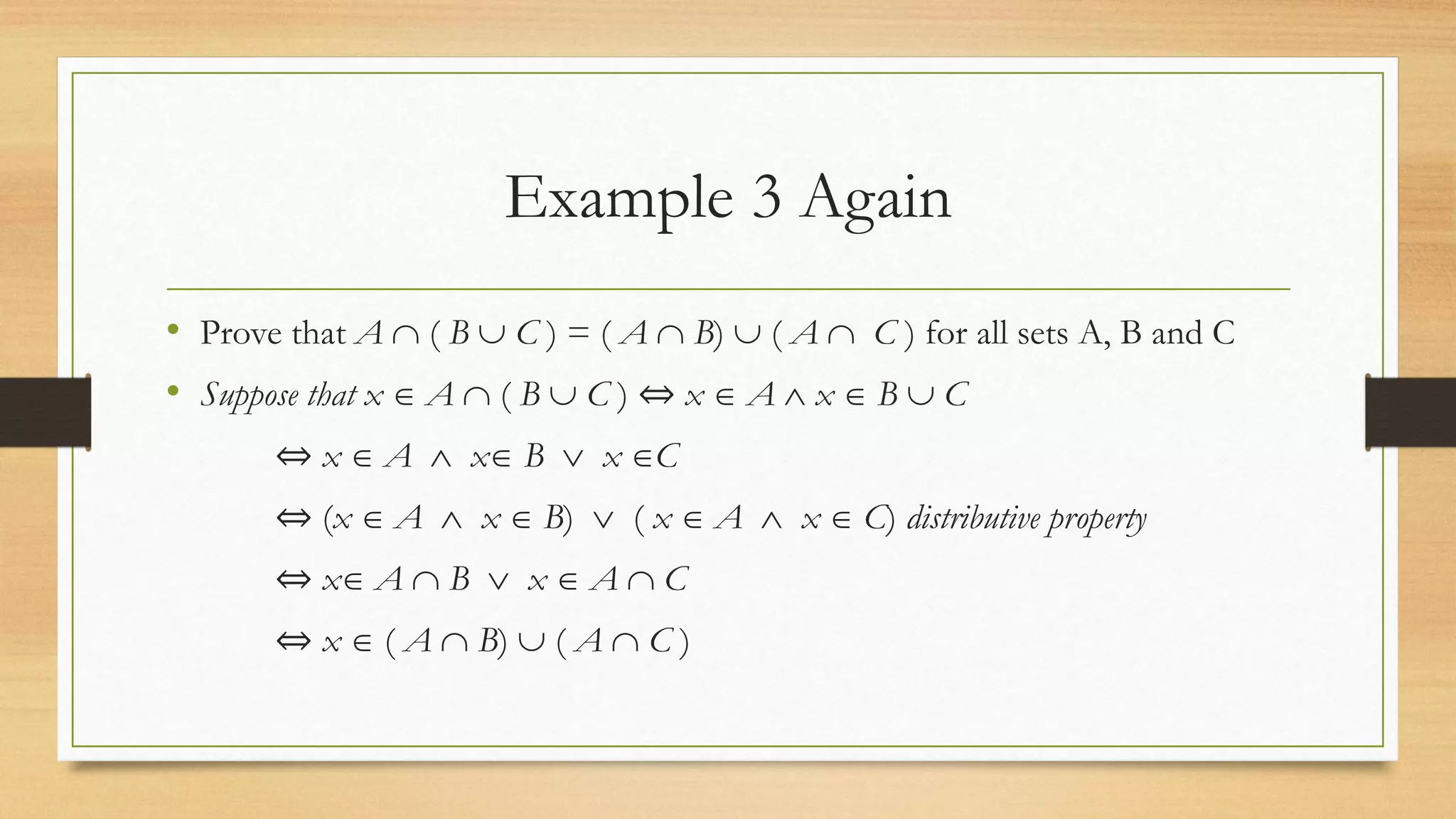 Example 3 Again
• Prove that A  ( B  C ) = ( A  B)  ( A  C ) for all sets A, B and C
• Suppose that x  A  ( B  C ) ⇔ x  A  x  B  C
⇔ x  A  x B  x C
⇔ (x  A  x  B)  ( x  A  x  C) distributive property
⇔ x A  B  x  A  C
⇔ x  ( A  B)  ( A  C )
 